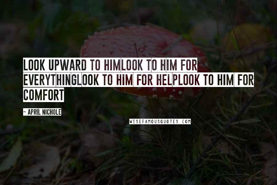 April Nichole Quotes: Look upward to himLook to him for everythingLook to him for helpLook to him for comfort