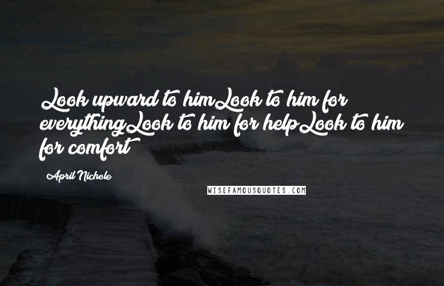 April Nichole Quotes: Look upward to himLook to him for everythingLook to him for helpLook to him for comfort