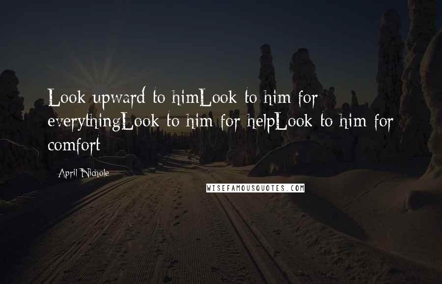 April Nichole Quotes: Look upward to himLook to him for everythingLook to him for helpLook to him for comfort