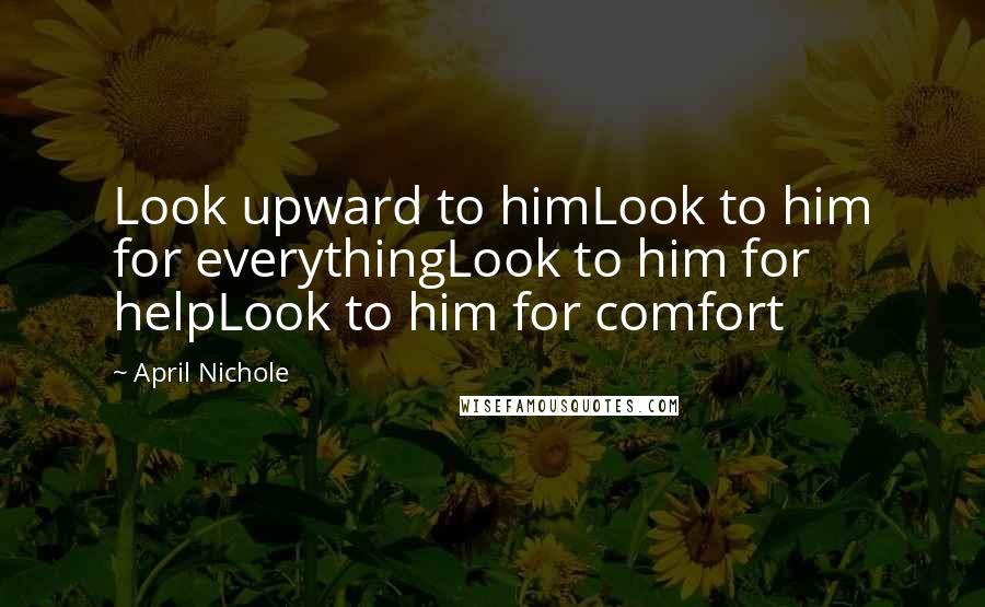 April Nichole Quotes: Look upward to himLook to him for everythingLook to him for helpLook to him for comfort