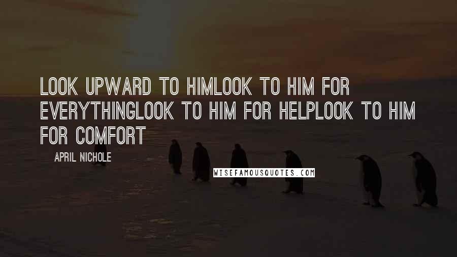 April Nichole Quotes: Look upward to himLook to him for everythingLook to him for helpLook to him for comfort