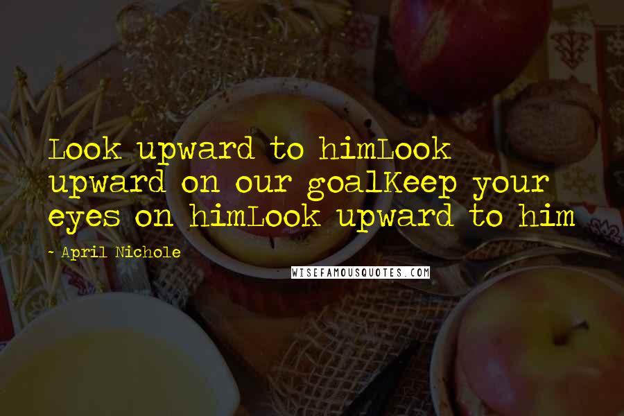 April Nichole Quotes: Look upward to himLook upward on our goalKeep your eyes on himLook upward to him