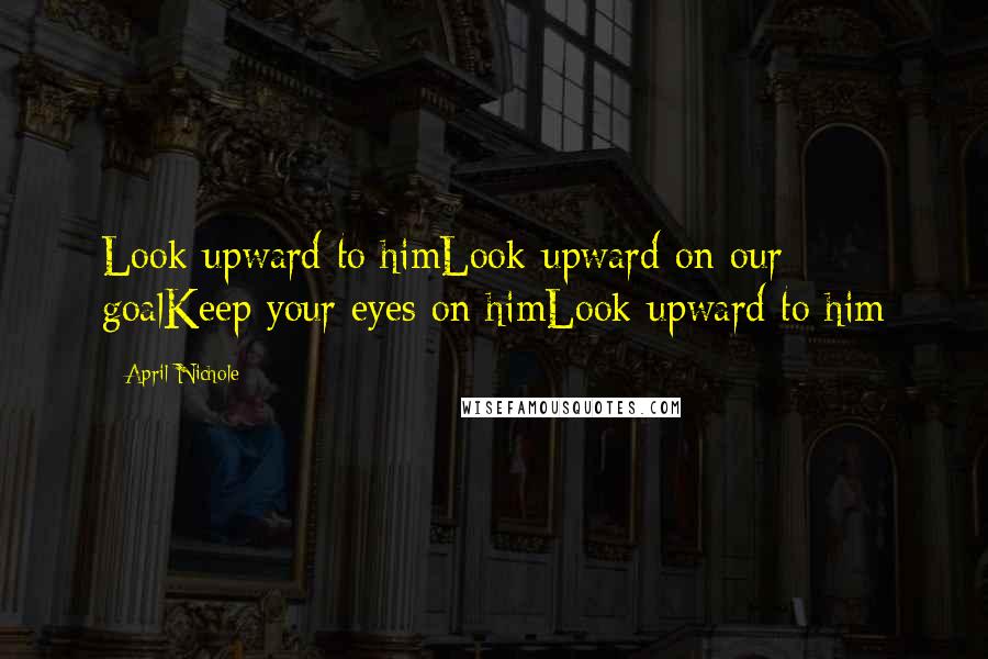 April Nichole Quotes: Look upward to himLook upward on our goalKeep your eyes on himLook upward to him