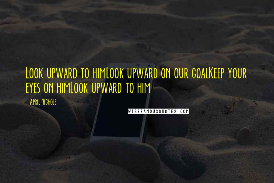 April Nichole Quotes: Look upward to himLook upward on our goalKeep your eyes on himLook upward to him