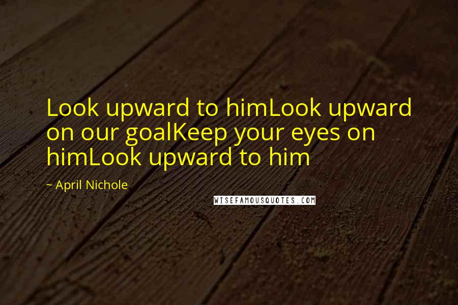 April Nichole Quotes: Look upward to himLook upward on our goalKeep your eyes on himLook upward to him