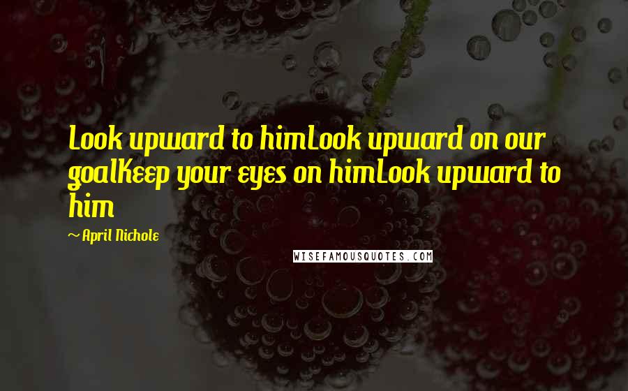 April Nichole Quotes: Look upward to himLook upward on our goalKeep your eyes on himLook upward to him