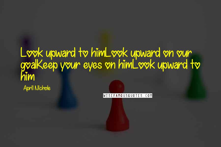 April Nichole Quotes: Look upward to himLook upward on our goalKeep your eyes on himLook upward to him