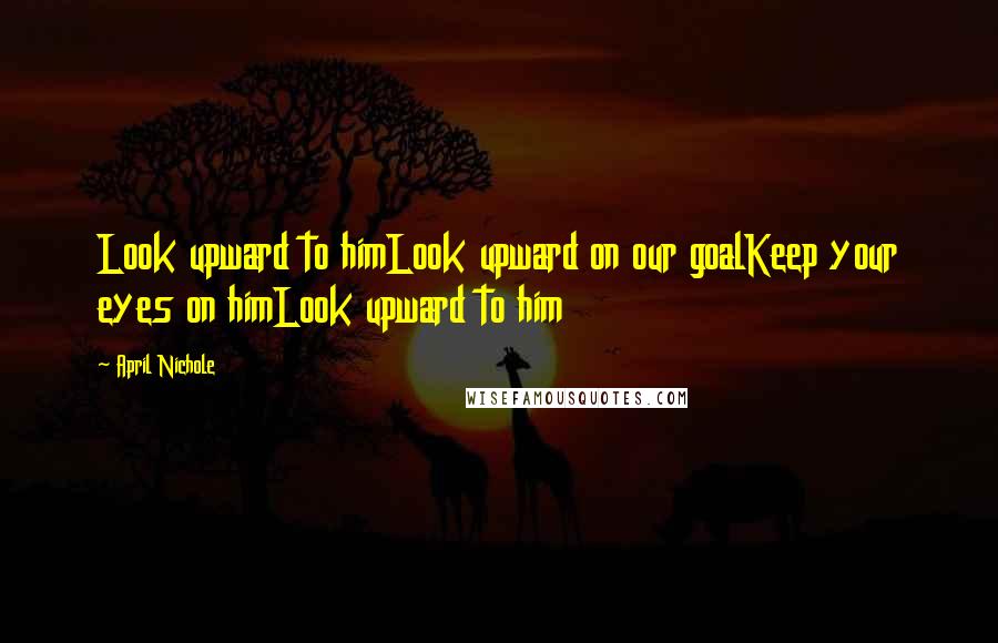 April Nichole Quotes: Look upward to himLook upward on our goalKeep your eyes on himLook upward to him