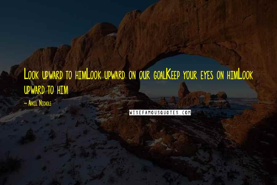 April Nichole Quotes: Look upward to himLook upward on our goalKeep your eyes on himLook upward to him