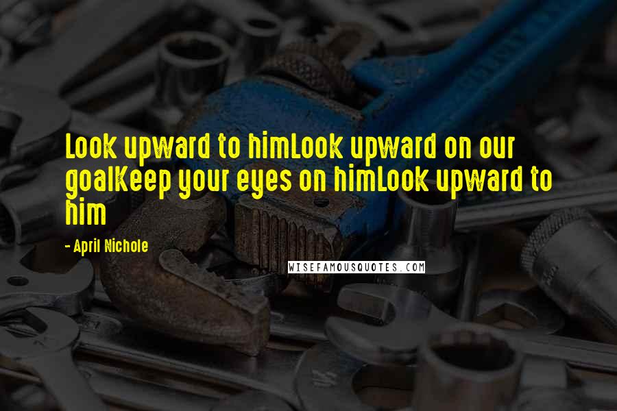 April Nichole Quotes: Look upward to himLook upward on our goalKeep your eyes on himLook upward to him