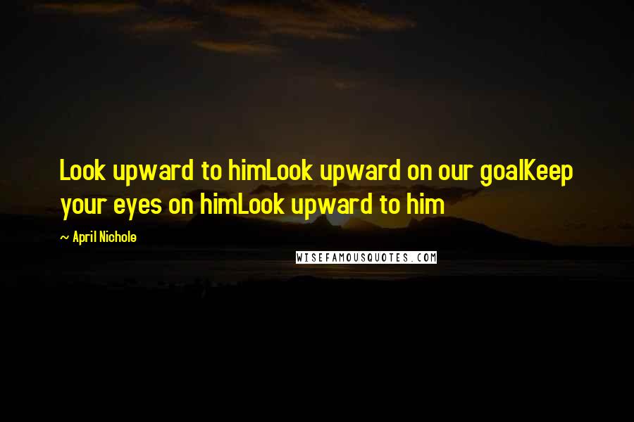 April Nichole Quotes: Look upward to himLook upward on our goalKeep your eyes on himLook upward to him