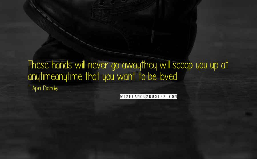 April Nichole Quotes: These hands will never go awaythey will scoop you up at anytimeanytime that you want to be loved