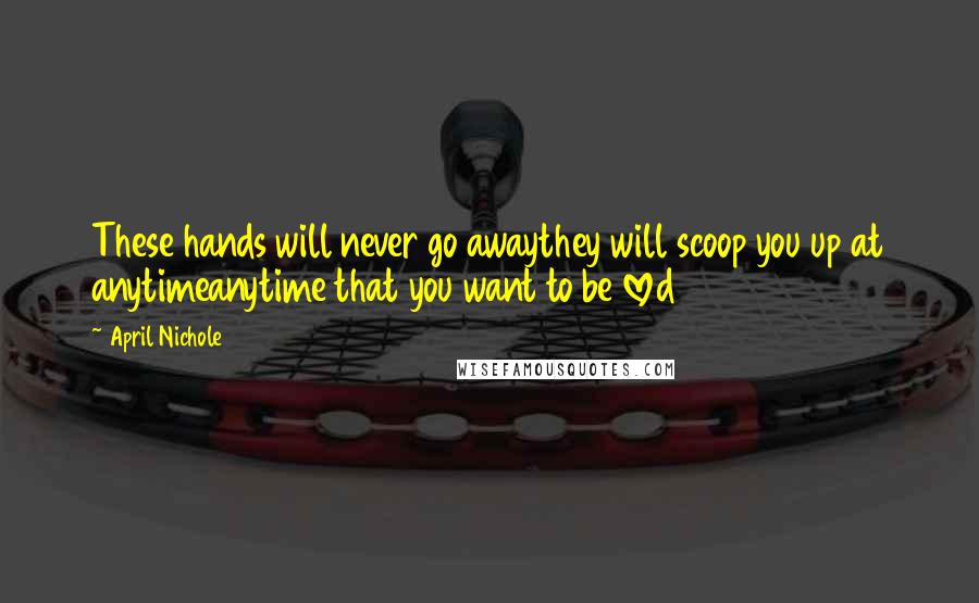 April Nichole Quotes: These hands will never go awaythey will scoop you up at anytimeanytime that you want to be loved