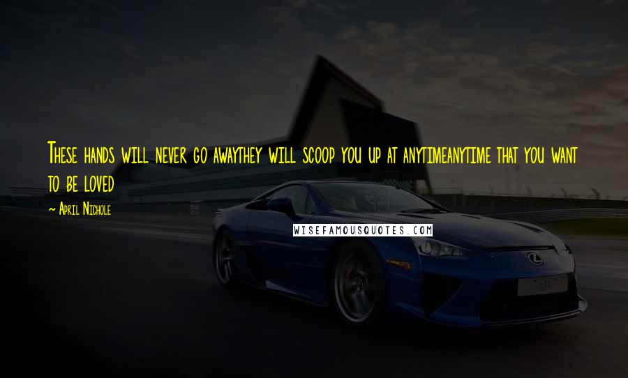 April Nichole Quotes: These hands will never go awaythey will scoop you up at anytimeanytime that you want to be loved