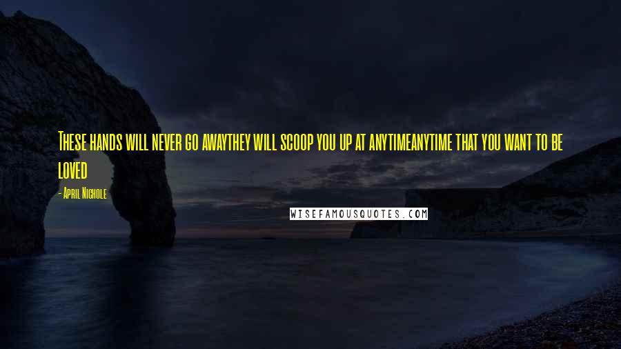 April Nichole Quotes: These hands will never go awaythey will scoop you up at anytimeanytime that you want to be loved