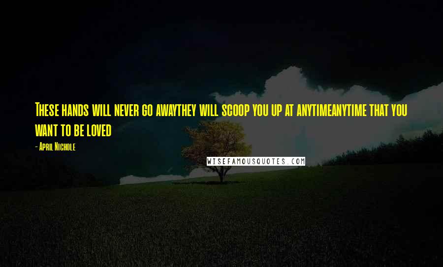 April Nichole Quotes: These hands will never go awaythey will scoop you up at anytimeanytime that you want to be loved