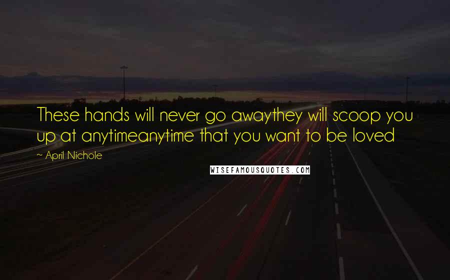 April Nichole Quotes: These hands will never go awaythey will scoop you up at anytimeanytime that you want to be loved
