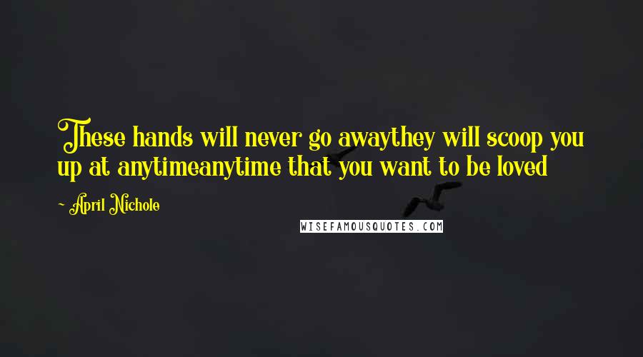 April Nichole Quotes: These hands will never go awaythey will scoop you up at anytimeanytime that you want to be loved