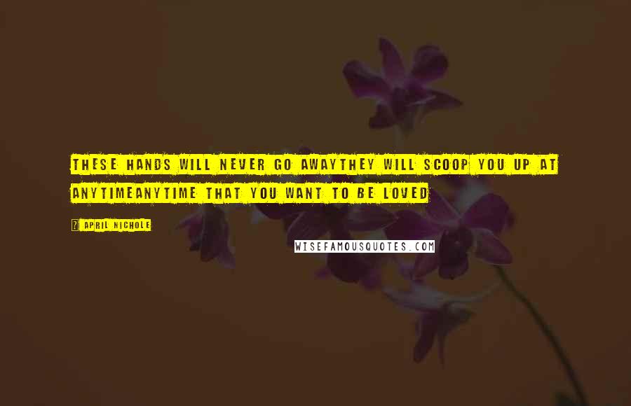 April Nichole Quotes: These hands will never go awaythey will scoop you up at anytimeanytime that you want to be loved