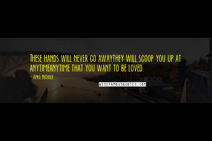 April Nichole Quotes: These hands will never go awaythey will scoop you up at anytimeanytime that you want to be loved