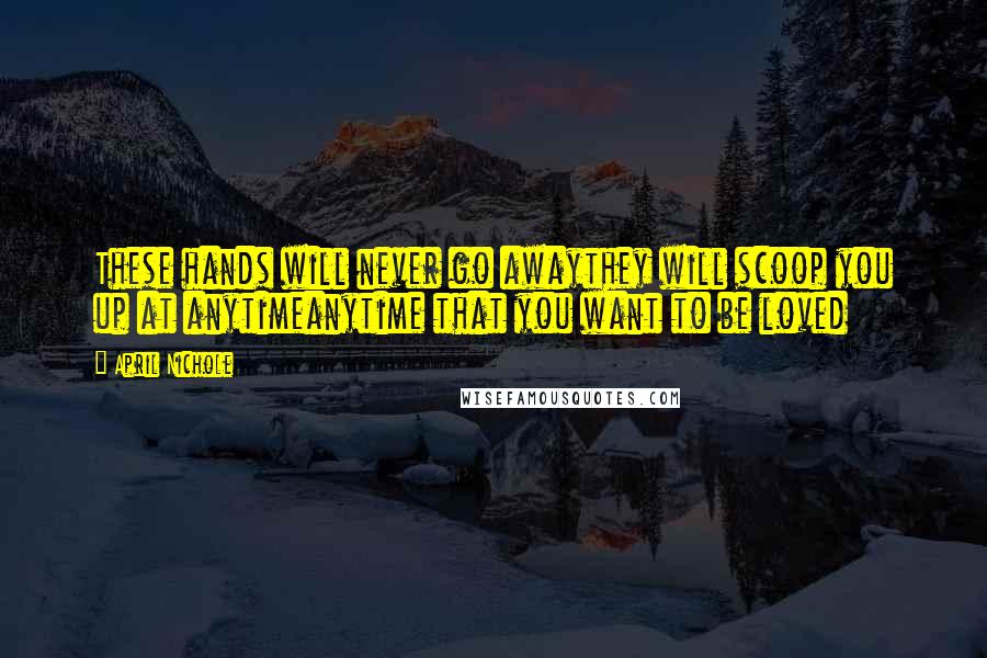 April Nichole Quotes: These hands will never go awaythey will scoop you up at anytimeanytime that you want to be loved