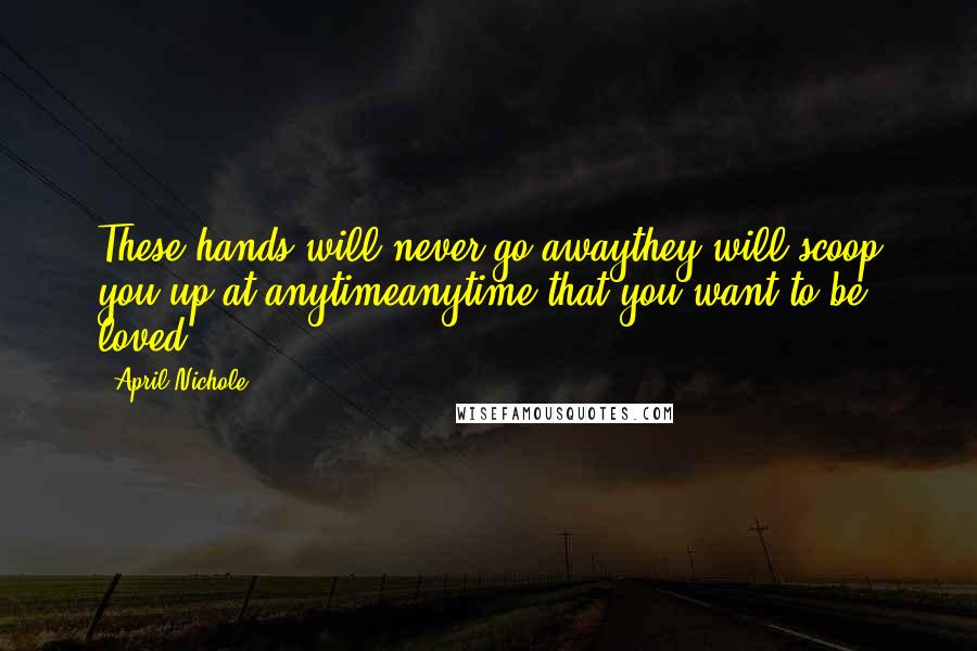 April Nichole Quotes: These hands will never go awaythey will scoop you up at anytimeanytime that you want to be loved