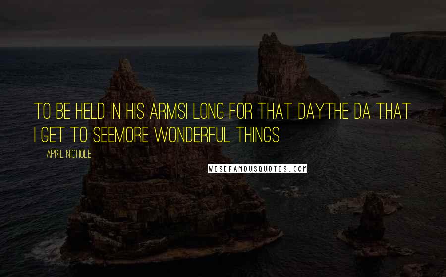 April Nichole Quotes: To be held in his armsI long for that dayThe da that I get to seemore wonderful things
