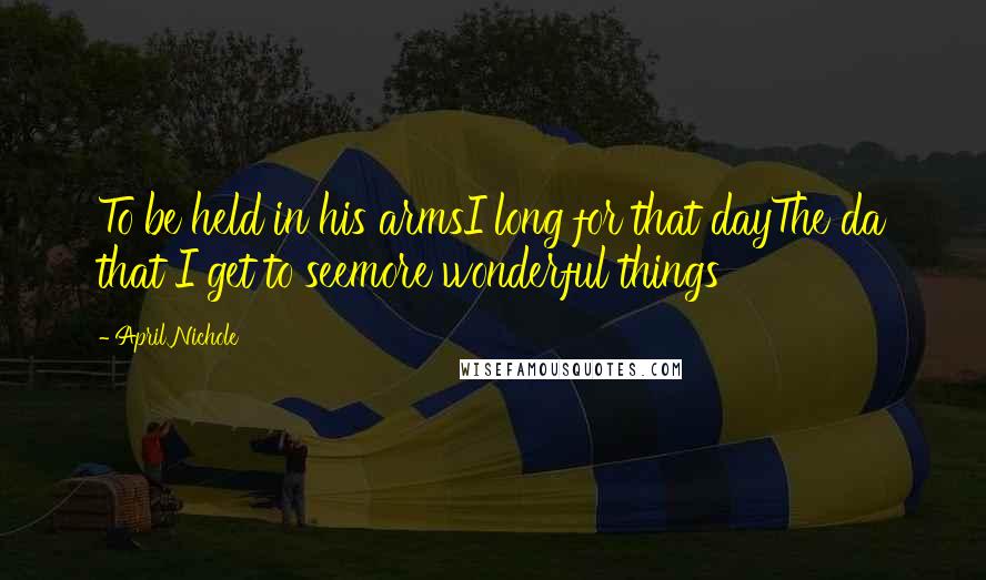 April Nichole Quotes: To be held in his armsI long for that dayThe da that I get to seemore wonderful things