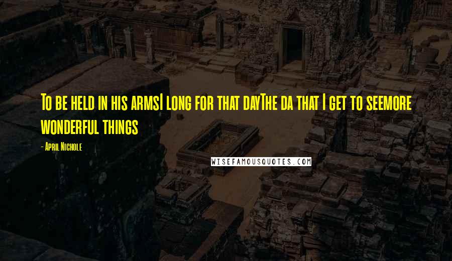 April Nichole Quotes: To be held in his armsI long for that dayThe da that I get to seemore wonderful things
