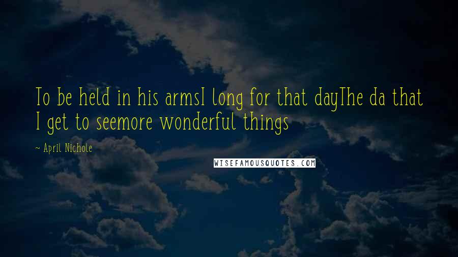 April Nichole Quotes: To be held in his armsI long for that dayThe da that I get to seemore wonderful things
