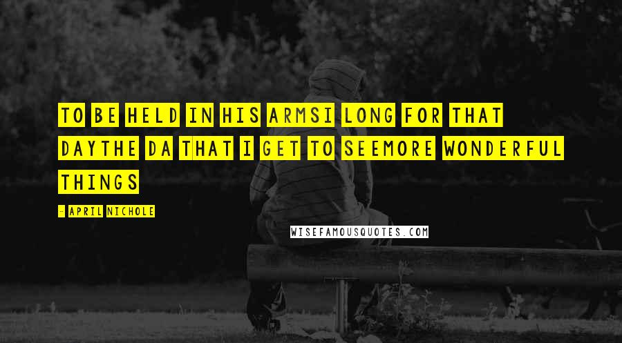 April Nichole Quotes: To be held in his armsI long for that dayThe da that I get to seemore wonderful things