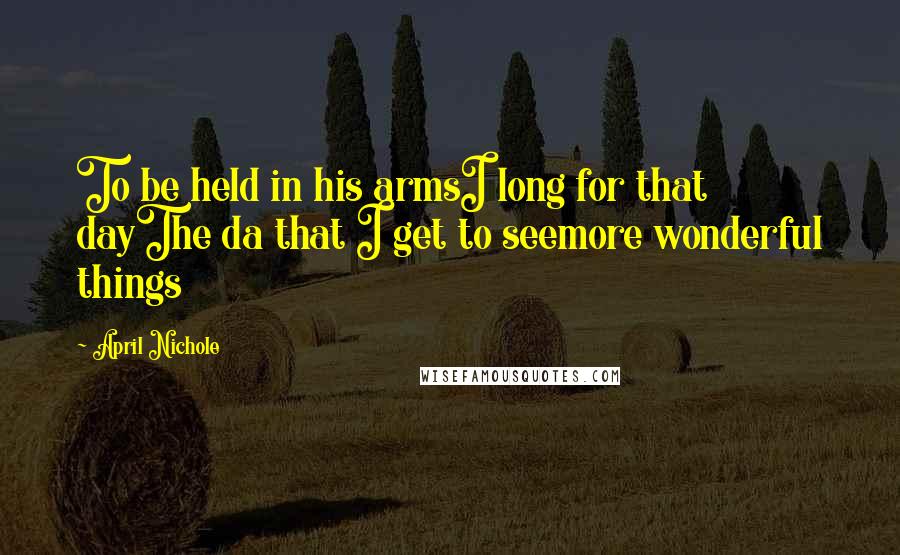 April Nichole Quotes: To be held in his armsI long for that dayThe da that I get to seemore wonderful things