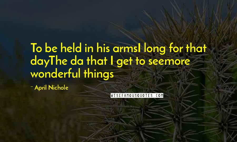 April Nichole Quotes: To be held in his armsI long for that dayThe da that I get to seemore wonderful things