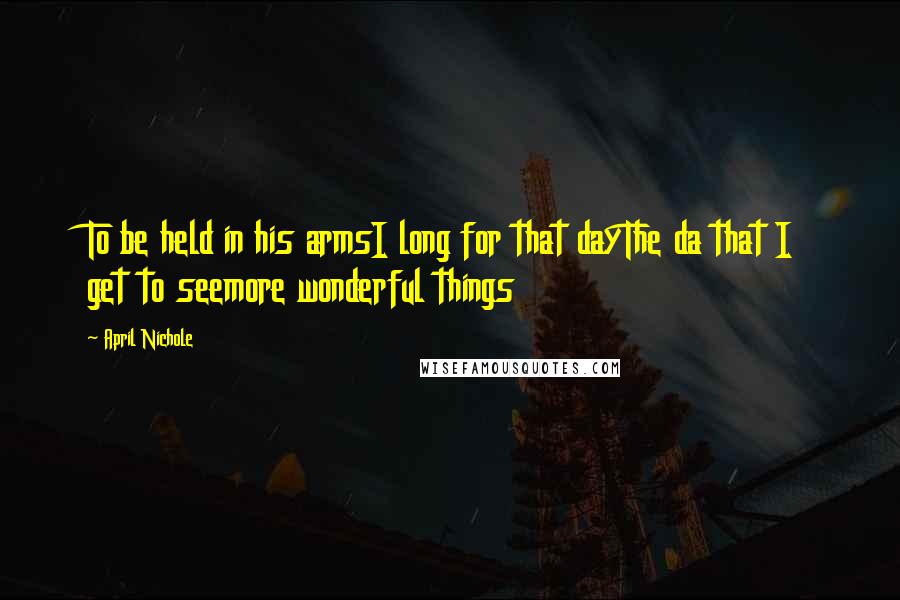April Nichole Quotes: To be held in his armsI long for that dayThe da that I get to seemore wonderful things