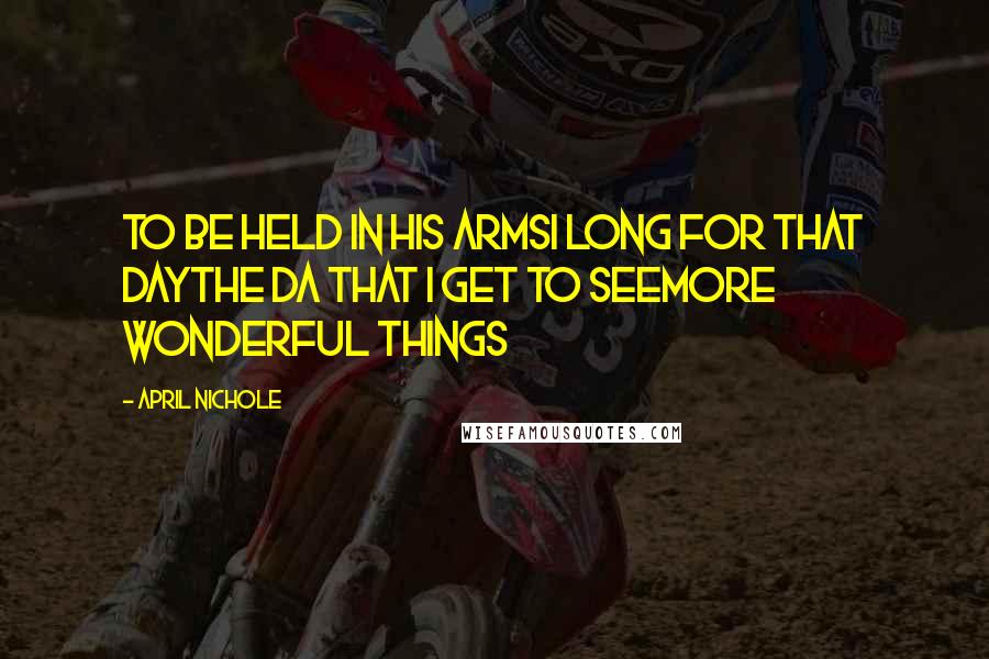 April Nichole Quotes: To be held in his armsI long for that dayThe da that I get to seemore wonderful things