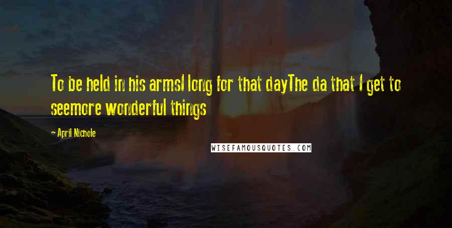 April Nichole Quotes: To be held in his armsI long for that dayThe da that I get to seemore wonderful things