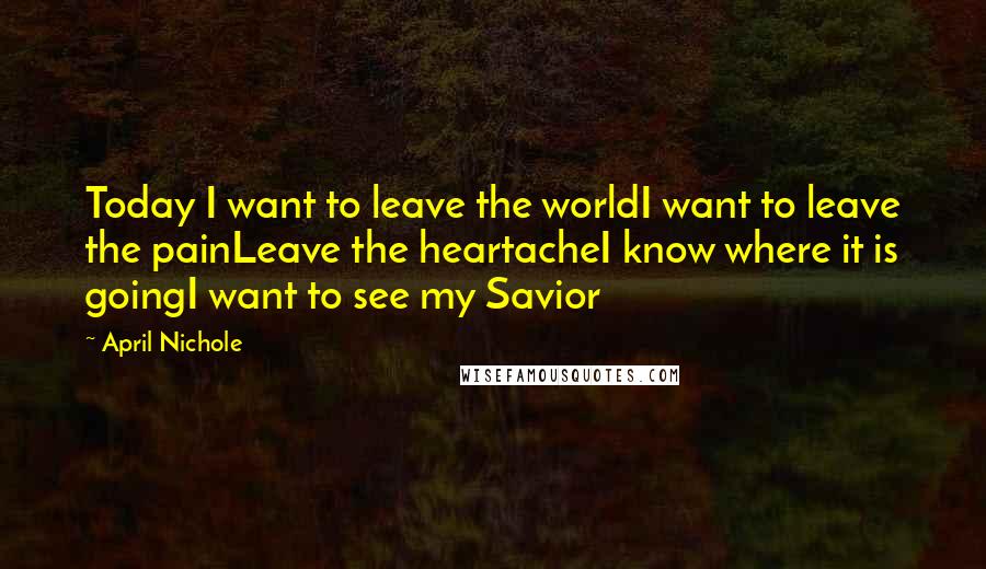April Nichole Quotes: Today I want to leave the worldI want to leave the painLeave the heartacheI know where it is goingI want to see my Savior