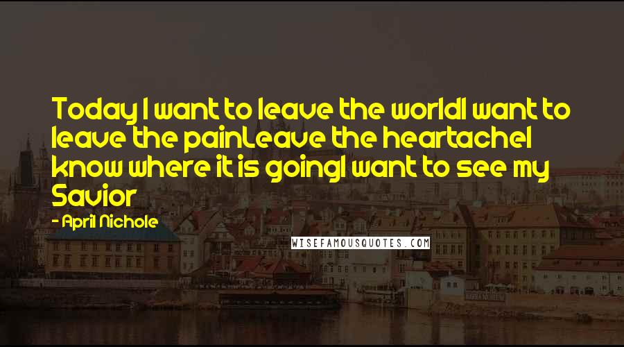April Nichole Quotes: Today I want to leave the worldI want to leave the painLeave the heartacheI know where it is goingI want to see my Savior