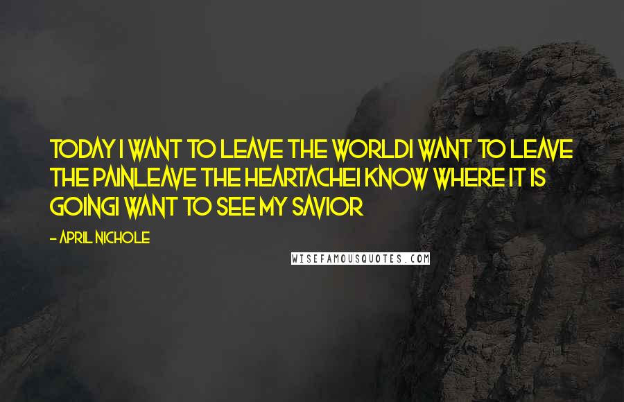 April Nichole Quotes: Today I want to leave the worldI want to leave the painLeave the heartacheI know where it is goingI want to see my Savior