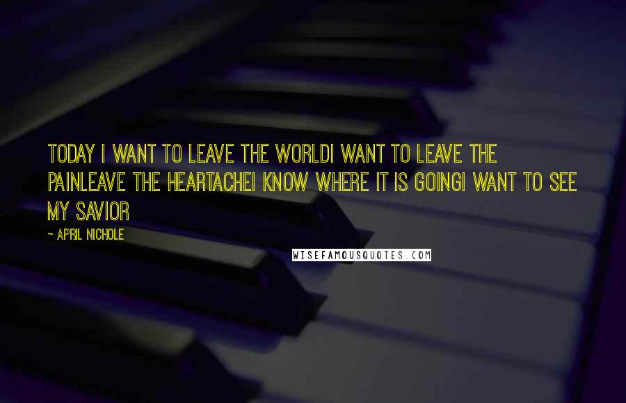 April Nichole Quotes: Today I want to leave the worldI want to leave the painLeave the heartacheI know where it is goingI want to see my Savior