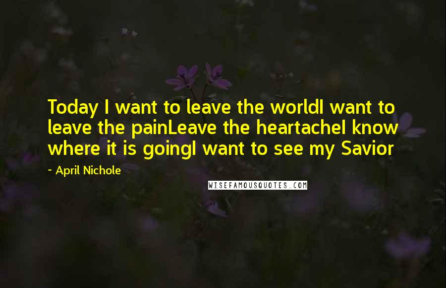 April Nichole Quotes: Today I want to leave the worldI want to leave the painLeave the heartacheI know where it is goingI want to see my Savior