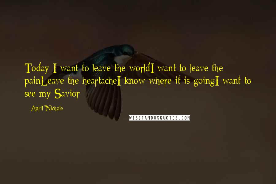 April Nichole Quotes: Today I want to leave the worldI want to leave the painLeave the heartacheI know where it is goingI want to see my Savior