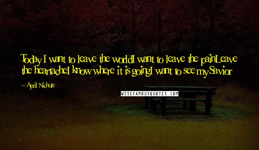April Nichole Quotes: Today I want to leave the worldI want to leave the painLeave the heartacheI know where it is goingI want to see my Savior