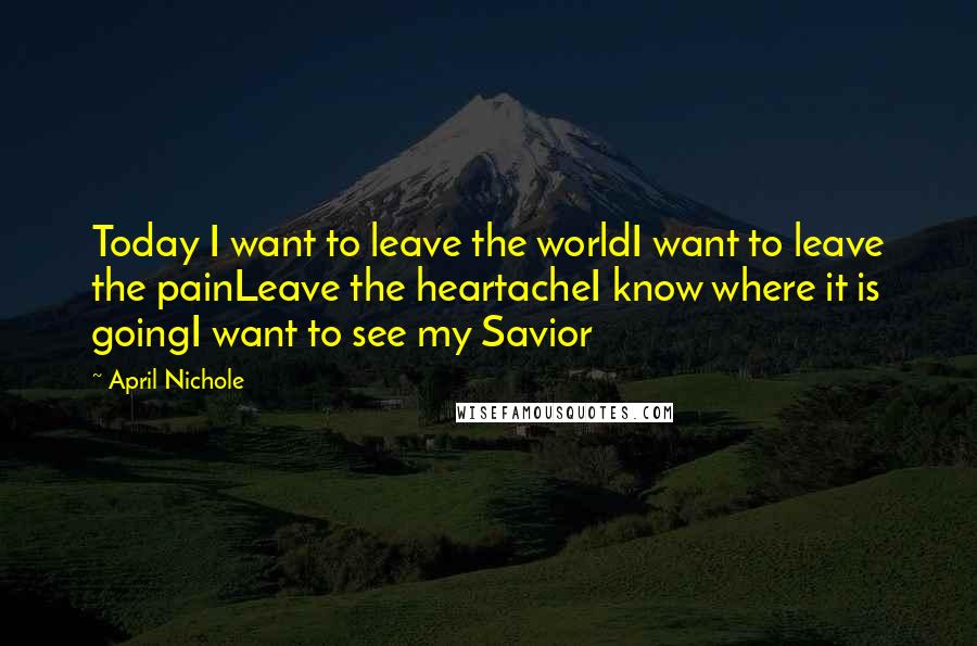 April Nichole Quotes: Today I want to leave the worldI want to leave the painLeave the heartacheI know where it is goingI want to see my Savior