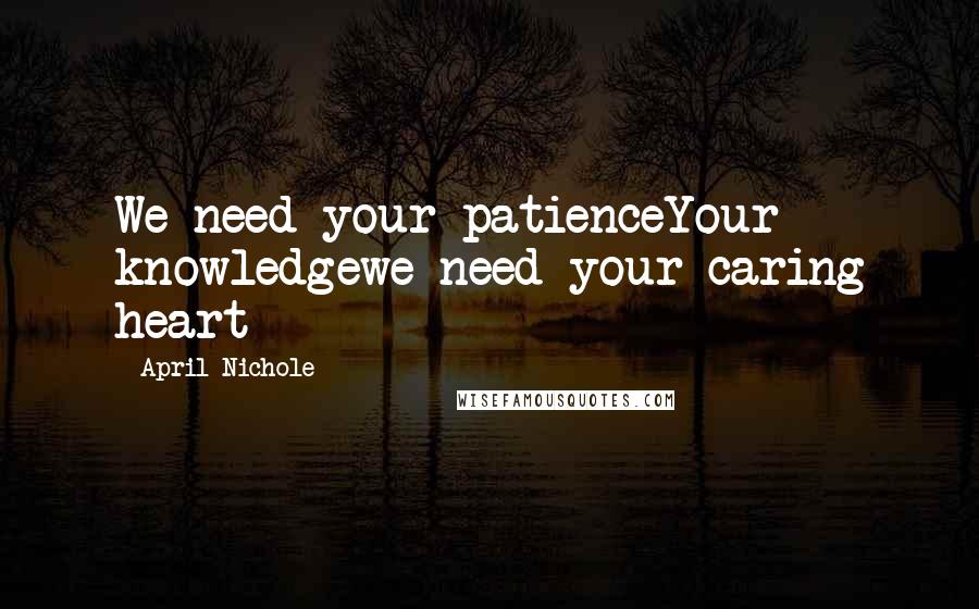 April Nichole Quotes: We need your patienceYour knowledgewe need your caring heart