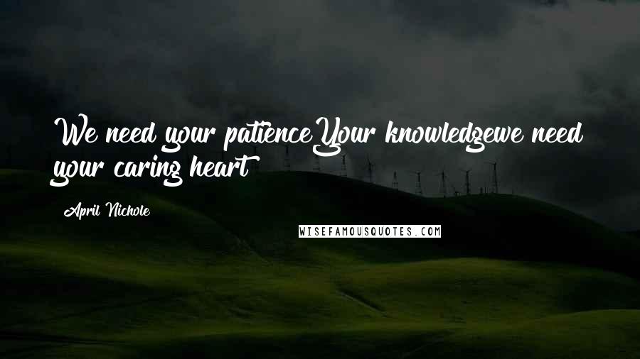April Nichole Quotes: We need your patienceYour knowledgewe need your caring heart