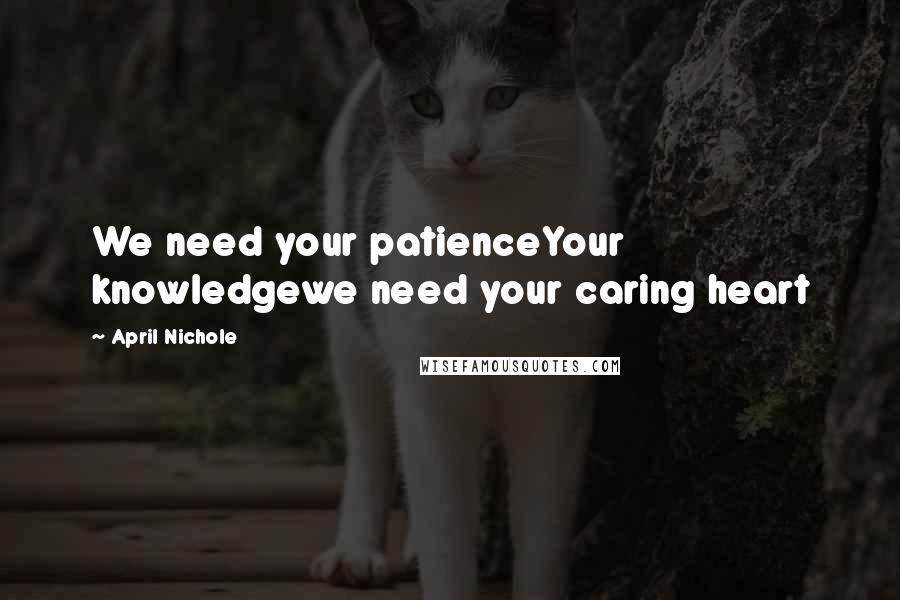 April Nichole Quotes: We need your patienceYour knowledgewe need your caring heart