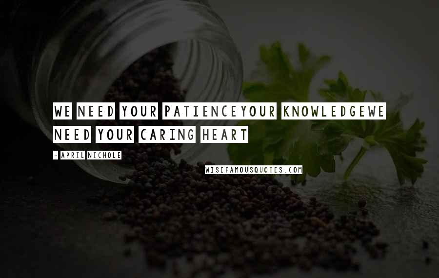 April Nichole Quotes: We need your patienceYour knowledgewe need your caring heart