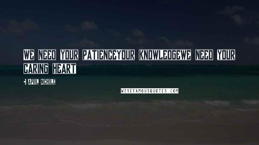 April Nichole Quotes: We need your patienceYour knowledgewe need your caring heart