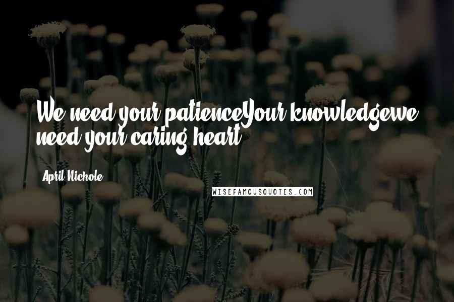 April Nichole Quotes: We need your patienceYour knowledgewe need your caring heart